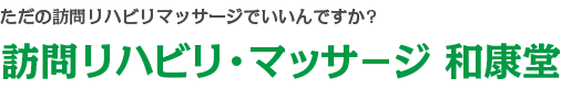 ただの訪問リハビリマッサージでいいんですか?訪問リハビリ・マッサ－ジ　和康堂  