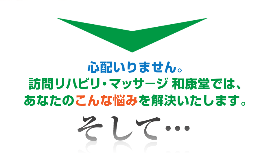 心配いりません。はり灸マッサージ 訪問リハビリ・マッサ－ジ　和康堂  では、あなたのこんな悩みを解決いたします。そして・・・