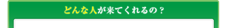 どんな人が来てくれるの?