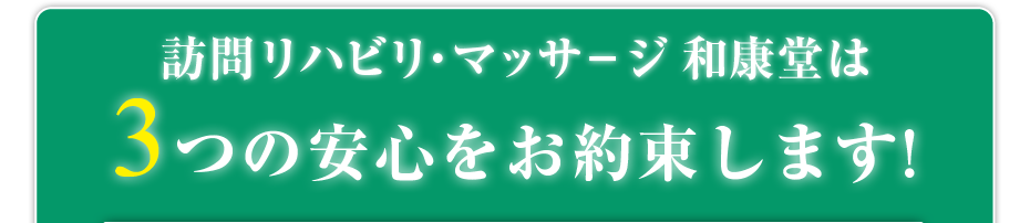 はり灸マッサージ 訪問リハビリ・マッサ－ジ　和康堂  は3つの安心をお約束します!